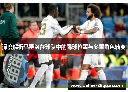 深度解析马塞洛在球队中的踢球位置与多重角色转变