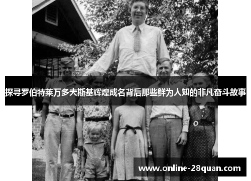 探寻罗伯特莱万多夫斯基辉煌成名背后那些鲜为人知的非凡奋斗故事